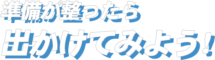 準備が整ったら出かけてみよう！